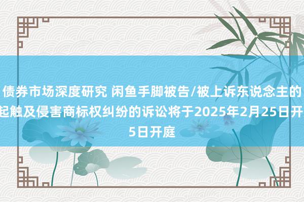 债券市场深度研究 闲鱼手脚被告/被上诉东说念主的1起触及侵害商标权纠纷的诉讼将于2025年2月25日开庭