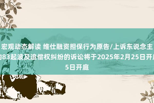 宏观动态解读 维仕融资担保行为原告/上诉东说念主的83起波及追偿权纠纷的诉讼将于2025年2月25日开庭