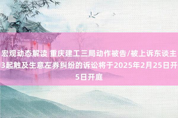 宏观动态解读 重庆建工三局动作被告/被上诉东谈主的3起触及生意左券纠纷的诉讼将于2025年2月25日开庭