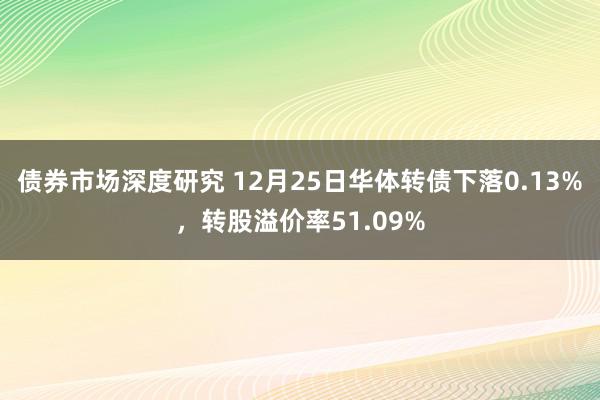 债券市场深度研究 12月25日华体转债下落0.13%，转股溢价率51.09%