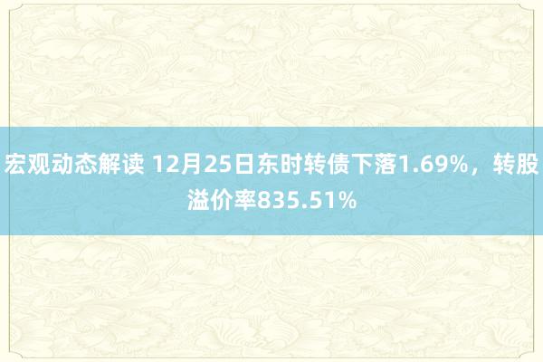 宏观动态解读 12月25日东时转债下落1.69%，转股溢价率835.51%