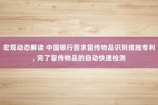 宏观动态解读 中国银行苦求留传物品识别措施专利, 完了留传物品的自动快速检测