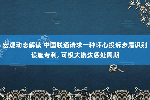 宏观动态解读 中国联通请求一种坏心投诉步履识别设施专利, 可极大镌汰惩处周期