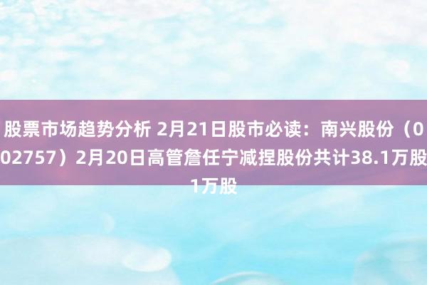 股票市场趋势分析 2月21日股市必读：南兴股份（002757）2月20日高管詹任宁减捏股份共计38.1万股