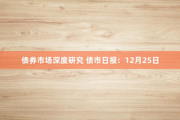 债券市场深度研究 债市日报：12月25日