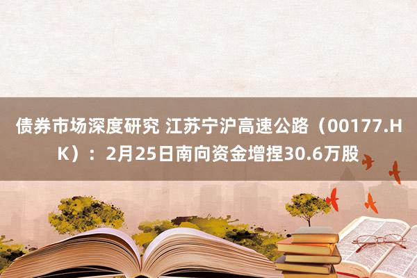 债券市场深度研究 江苏宁沪高速公路（00177.HK）：2月25日南向资金增捏30.6万股