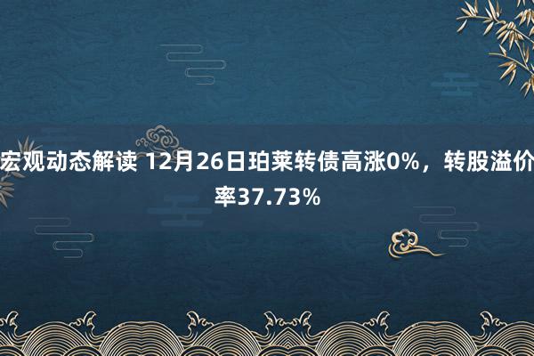 宏观动态解读 12月26日珀莱转债高涨0%，转股溢价率37.73%