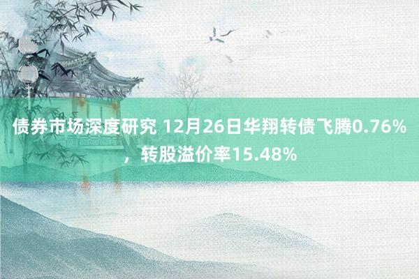 债券市场深度研究 12月26日华翔转债飞腾0.76%，转股溢价率15.48%