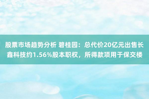 股票市场趋势分析 碧桂园：总代价20亿元出售长鑫科技约1.56%股本职权，所得款项用于保交楼