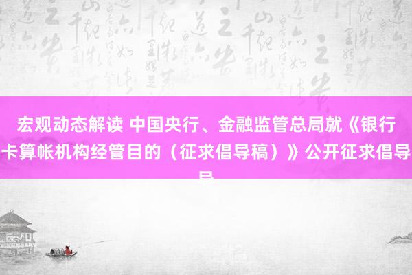 宏观动态解读 中国央行、金融监管总局就《银行卡算帐机构经管目的（征求倡导稿）》公开征求倡导