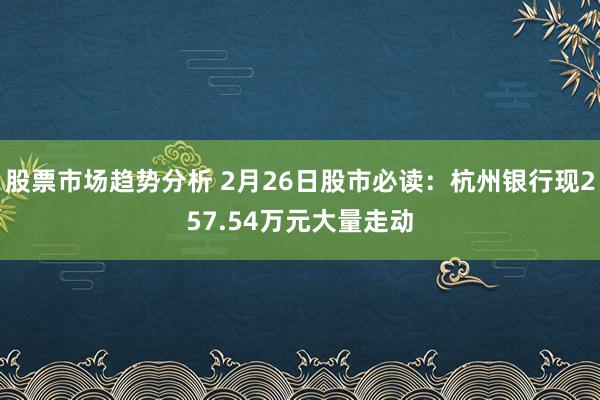 股票市场趋势分析 2月26日股市必读：杭州银行现257.54万元大量走动