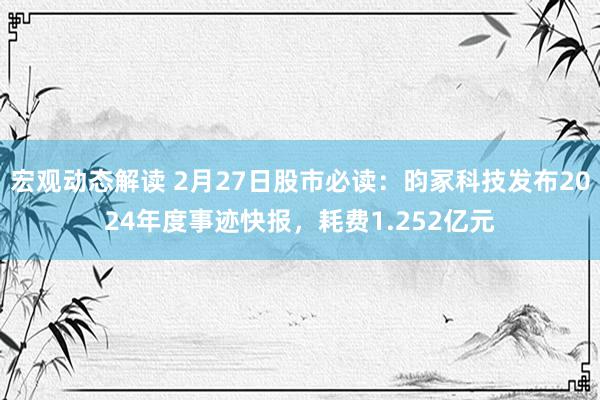 宏观动态解读 2月27日股市必读：昀冢科技发布2024年度事迹快报，耗费1.252亿元