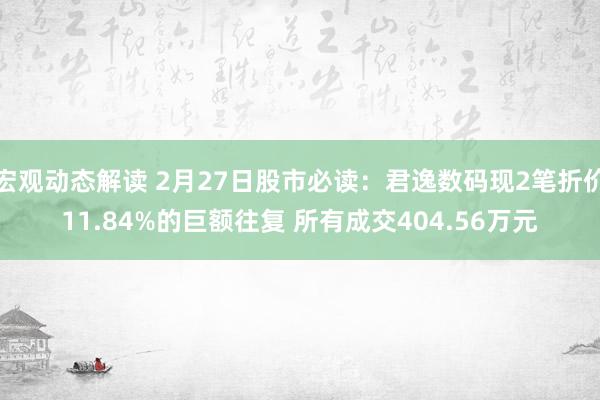 宏观动态解读 2月27日股市必读：君逸数码现2笔折价11.84%的巨额往复 所有成交404.56万元