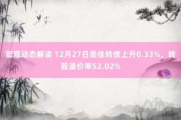 宏观动态解读 12月27日奥佳转债上升0.33%，转股溢价率52.02%