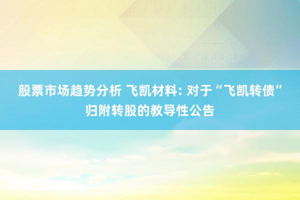 股票市场趋势分析 飞凯材料: 对于“飞凯转债”归附转股的教导性公告