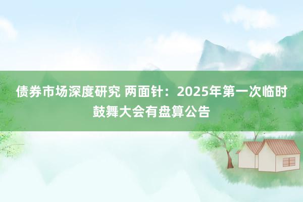 债券市场深度研究 两面针：2025年第一次临时鼓舞大会有盘算公告