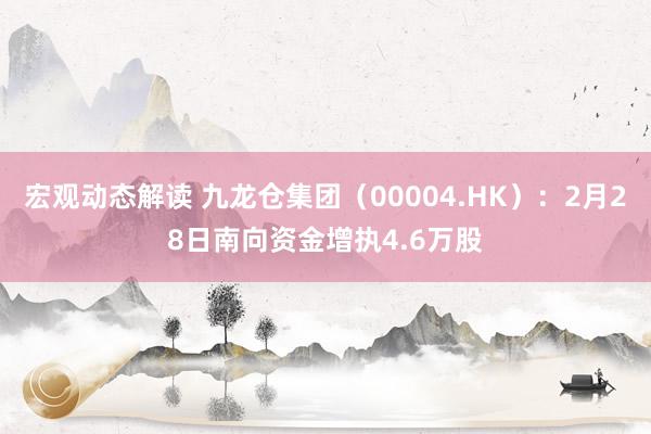 宏观动态解读 九龙仓集团（00004.HK）：2月28日南向资金增执4.6万股