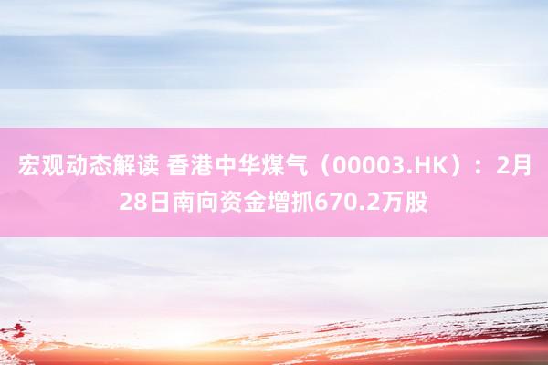 宏观动态解读 香港中华煤气（00003.HK）：2月28日南向资金增抓670.2万股