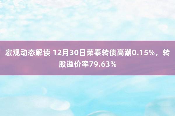 宏观动态解读 12月30日荣泰转债高潮0.15%，转股溢价率79.63%