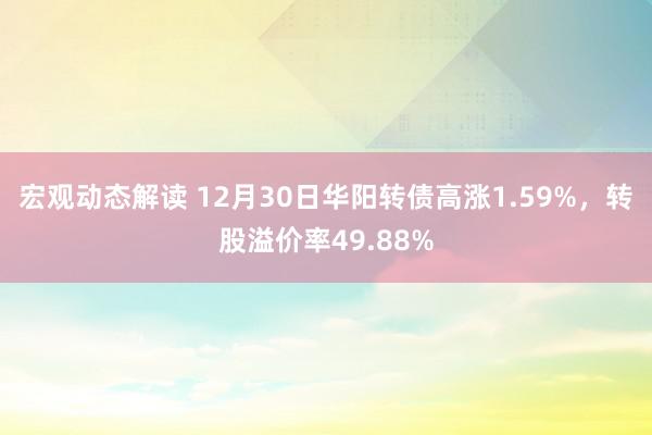 宏观动态解读 12月30日华阳转债高涨1.59%，转股溢价率49.88%