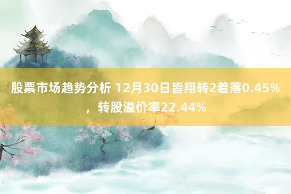 股票市场趋势分析 12月30日皆翔转2着落0.45%，转股溢价率22.44%