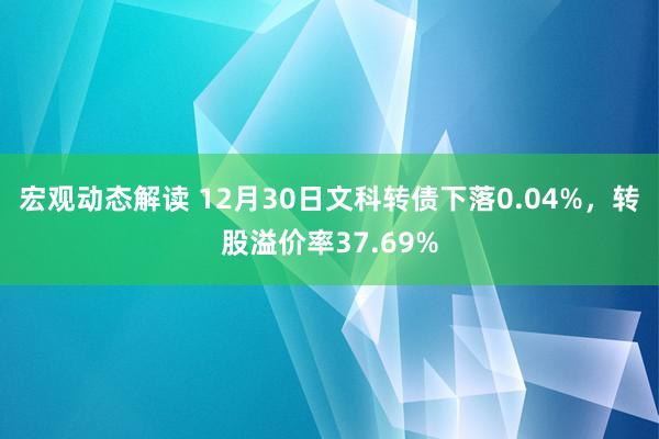 宏观动态解读 12月30日文科转债下落0.04%，转股溢价率37.69%