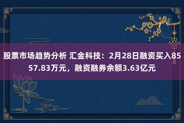 股票市场趋势分析 汇金科技：2月28日融资买入8557.83万元，融资融券余额3.63亿元