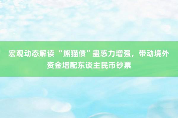 宏观动态解读 “熊猫债”蛊惑力增强，带动境外资金增配东谈主民币钞票