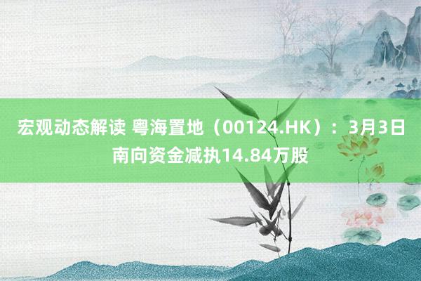 宏观动态解读 粤海置地（00124.HK）：3月3日南向资金减执14.84万股