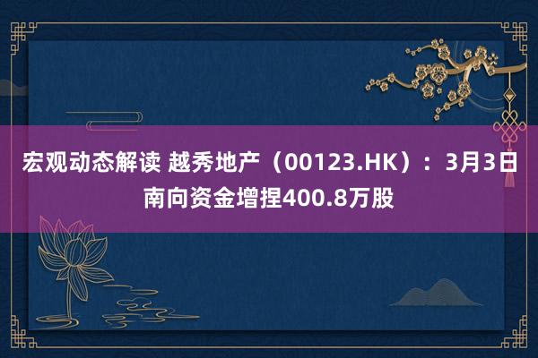 宏观动态解读 越秀地产（00123.HK）：3月3日南向资金增捏400.8万股