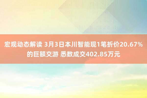 宏观动态解读 3月3日本川智能现1笔折价20.67%的巨额交游 悉数成交402.85万元