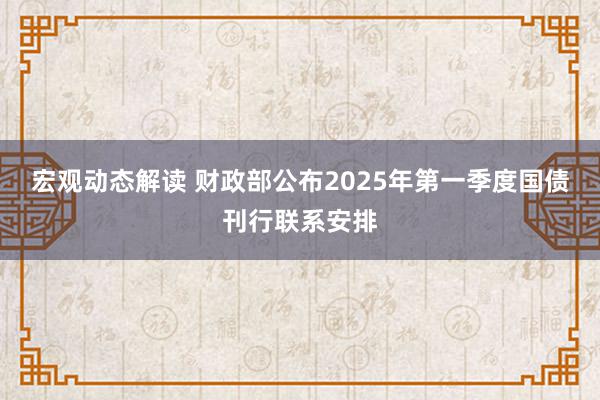 宏观动态解读 财政部公布2025年第一季度国债刊行联系安排