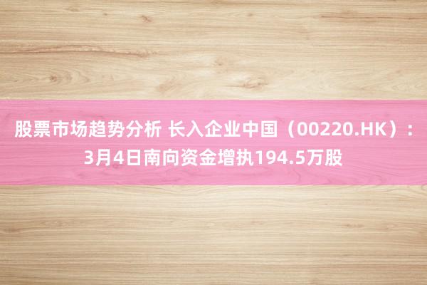 股票市场趋势分析 长入企业中国（00220.HK）：3月4日南向资金增执194.5万股