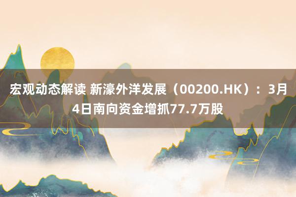 宏观动态解读 新濠外洋发展（00200.HK）：3月4日南向资金增抓77.7万股