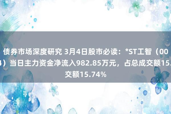 债券市场深度研究 3月4日股市必读：*ST工智（000584）当日主力资金净流入982.85万元，占总成交额15.74%