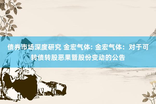 债券市场深度研究 金宏气体: 金宏气体：对于可转债转股恶果暨股份变动的公告