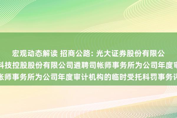 宏观动态解读 招商公路: 光大证券股份有限公司对于招商局公路收集科技控股股份有限公司遴聘司帐师事务所为公司年度审计机构的临时受托科罚事务评释