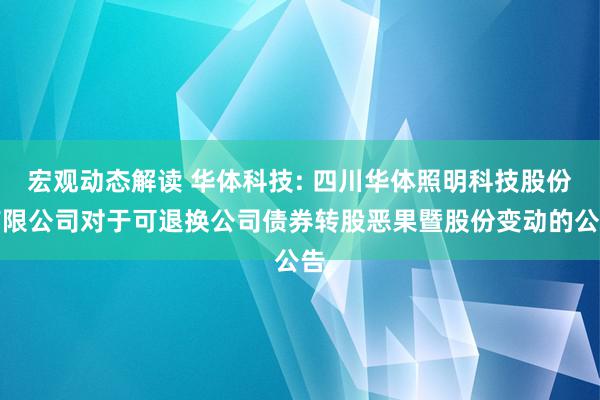 宏观动态解读 华体科技: 四川华体照明科技股份有限公司对于可退换公司债券转股恶果暨股份变动的公告