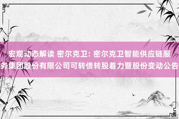 宏观动态解读 密尔克卫: 密尔克卫智能供应链服务集团股份有限公司可转债转股着力暨股份变动公告