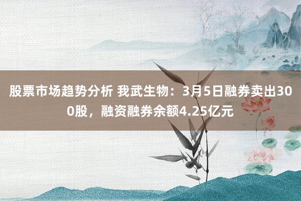 股票市场趋势分析 我武生物：3月5日融券卖出300股，融资融券余额4.25亿元