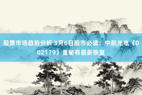 股票市场趋势分析 3月6日股市必读：中航光电（002179）董秘有最新恢复