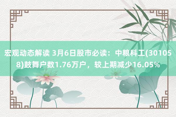 宏观动态解读 3月6日股市必读：中粮科工(301058)鼓舞户数1.76万户，较上期减少16.05%