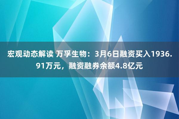 宏观动态解读 万孚生物：3月6日融资买入1936.91万元，融资融券余额4.8亿元