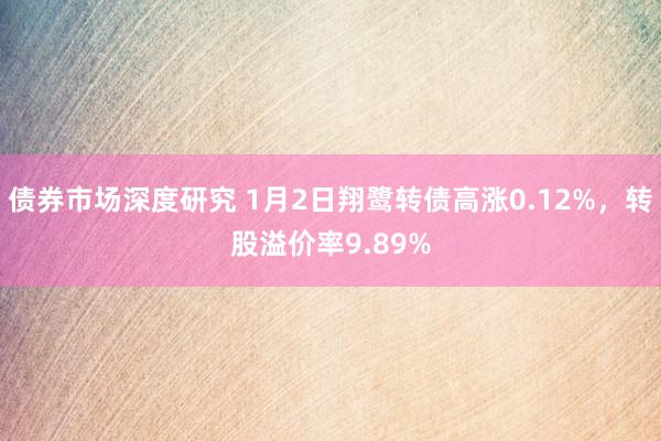 债券市场深度研究 1月2日翔鹭转债高涨0.12%，转股溢价率9.89%