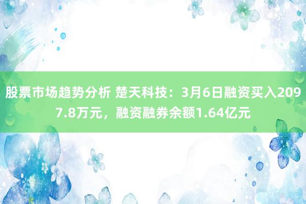 股票市场趋势分析 楚天科技：3月6日融资买入2097.8万元，融资融券余额1.64亿元