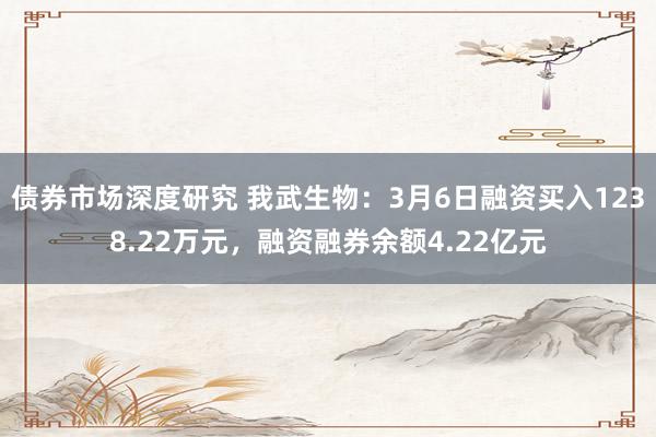 债券市场深度研究 我武生物：3月6日融资买入1238.22万元，融资融券余额4.22亿元