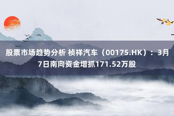 股票市场趋势分析 祯祥汽车（00175.HK）：3月7日南向资金增抓171.52万股