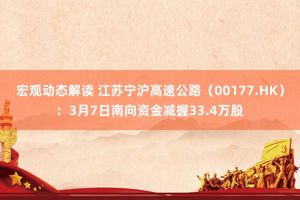 宏观动态解读 江苏宁沪高速公路（00177.HK）：3月7日南向资金减握33.4万股