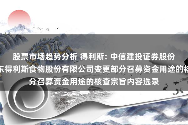 股票市场趋势分析 得利斯: 中信建投证券股份有限公司对于山东得利斯食物股份有限公司变更部分召募资金用途的核查宗旨内容选录