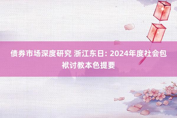 债券市场深度研究 浙江东日: 2024年度社会包袱讨教本色提要